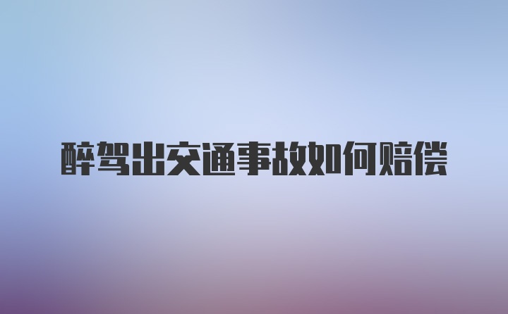 醉驾出交通事故如何赔偿