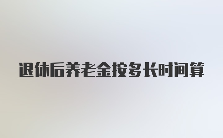 退休后养老金按多长时间算