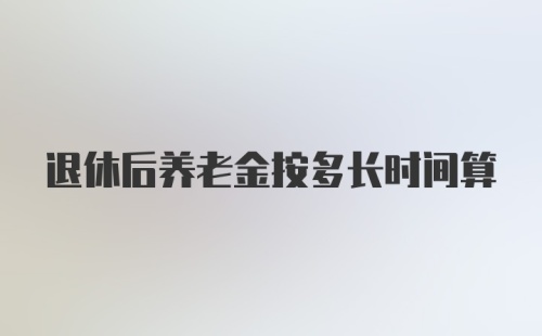 退休后养老金按多长时间算