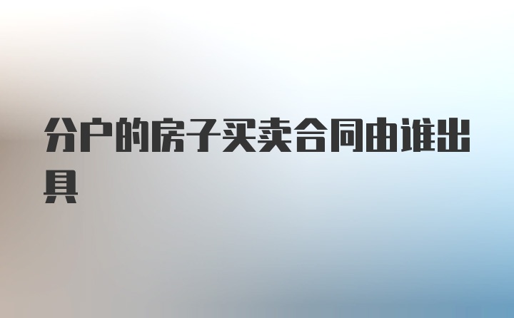 分户的房子买卖合同由谁出具