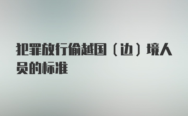 犯罪放行偷越国（边）境人员的标准