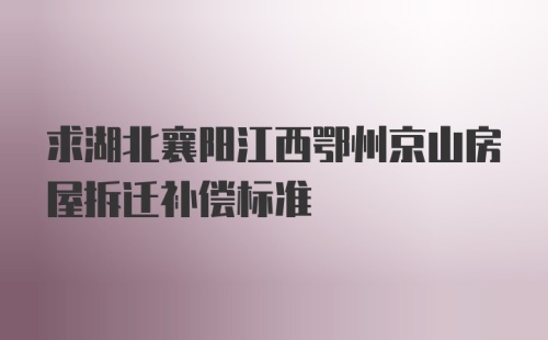 求湖北襄阳江西鄂州京山房屋拆迁补偿标准