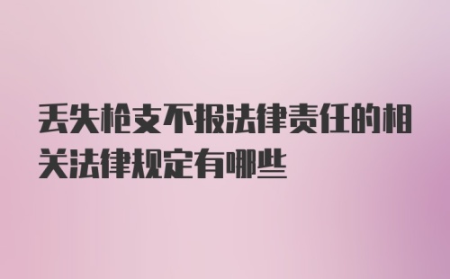 丢失枪支不报法律责任的相关法律规定有哪些