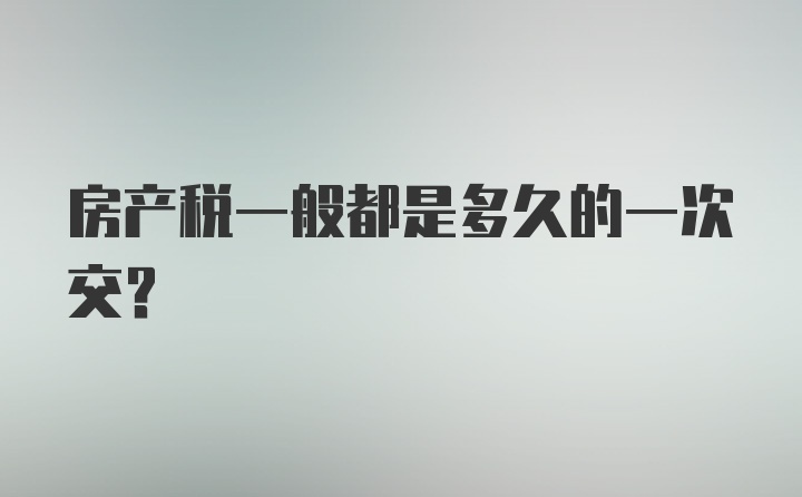 房产税一般都是多久的一次交？