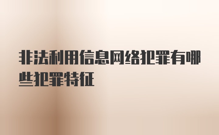 非法利用信息网络犯罪有哪些犯罪特征