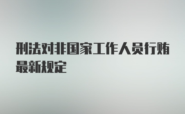 刑法对非国家工作人员行贿最新规定