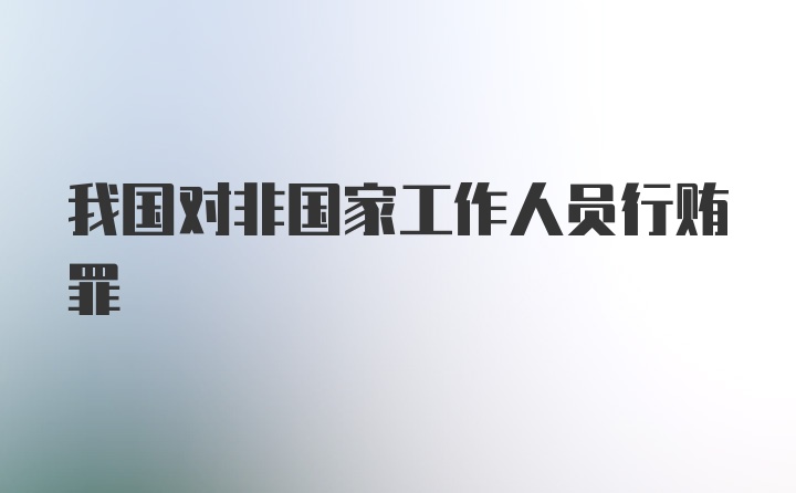 我国对非国家工作人员行贿罪