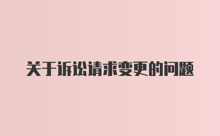 关于诉讼请求变更的问题