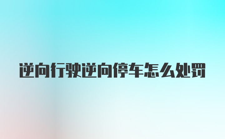 逆向行驶逆向停车怎么处罚