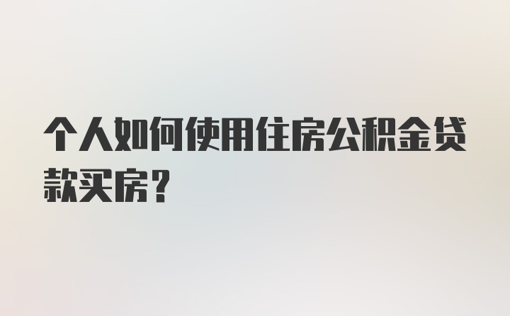 个人如何使用住房公积金贷款买房？