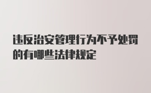 违反治安管理行为不予处罚的有哪些法律规定