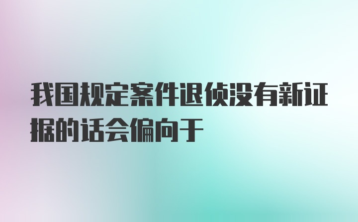 我国规定案件退侦没有新证据的话会偏向于