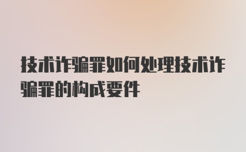 技术诈骗罪如何处理技术诈骗罪的构成要件