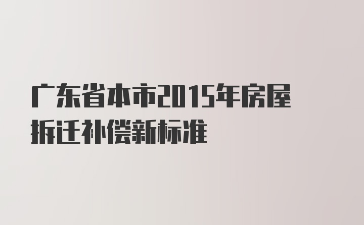 广东省本市2015年房屋拆迁补偿新标准