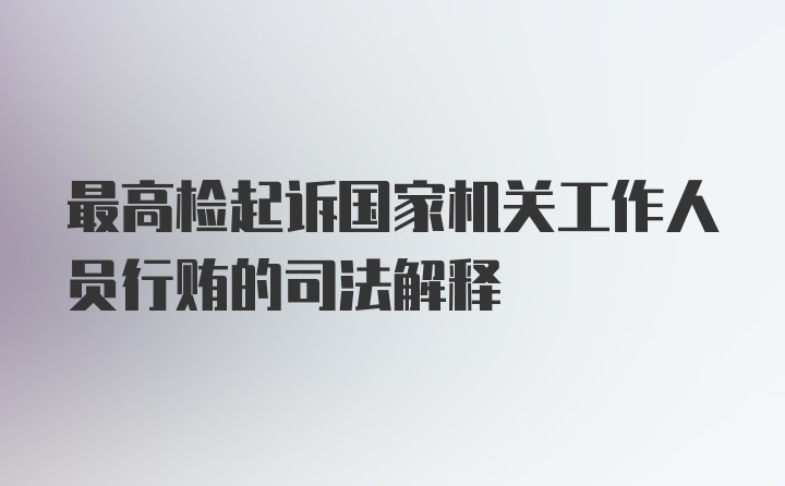 最高检起诉国家机关工作人员行贿的司法解释