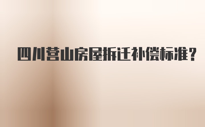 四川营山房屋拆迁补偿标准？