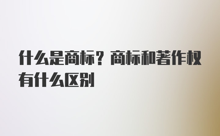 什么是商标？商标和著作权有什么区别