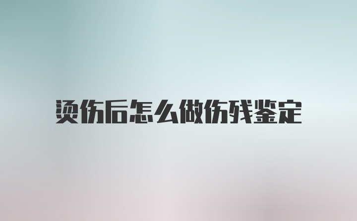 烫伤后怎么做伤残鉴定