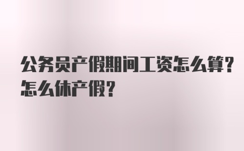 公务员产假期间工资怎么算？怎么休产假？