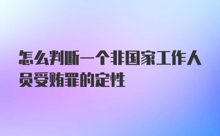 怎么判断一个非国家工作人员受贿罪的定性