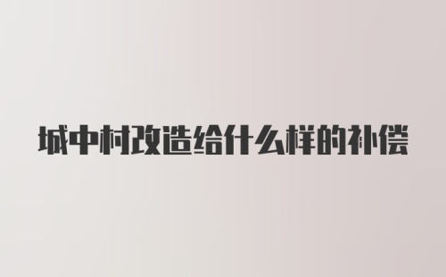 城中村改造给什么样的补偿