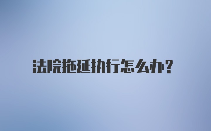 法院拖延执行怎么办?