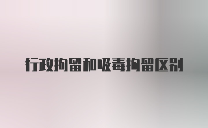 行政拘留和吸毒拘留区别