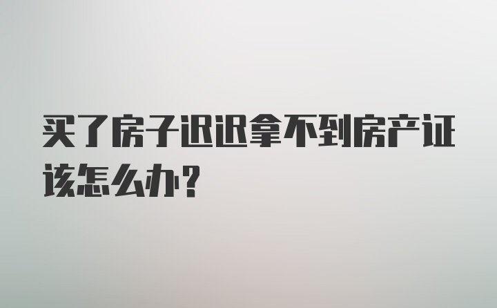 买了房子迟迟拿不到房产证该怎么办?