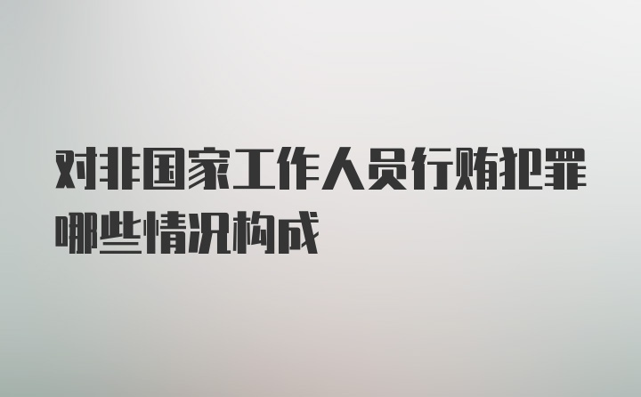 对非国家工作人员行贿犯罪哪些情况构成