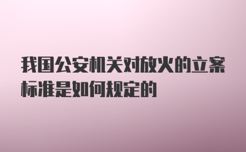 我国公安机关对放火的立案标准是如何规定的