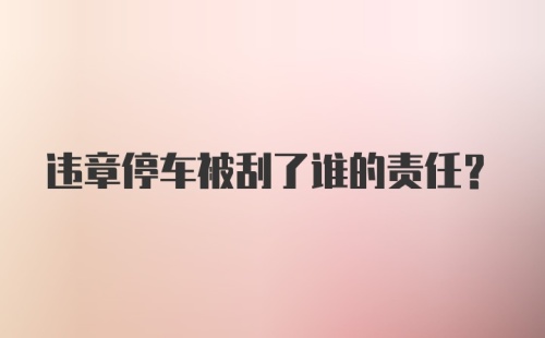 违章停车被刮了谁的责任？