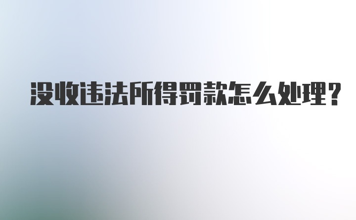 没收违法所得罚款怎么处理？