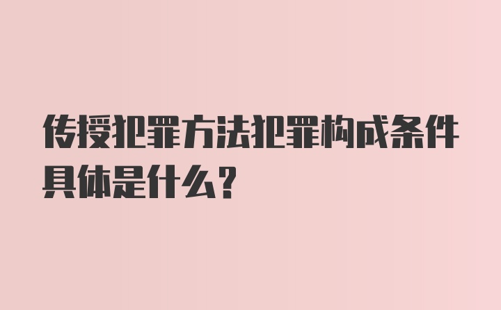 传授犯罪方法犯罪构成条件具体是什么？