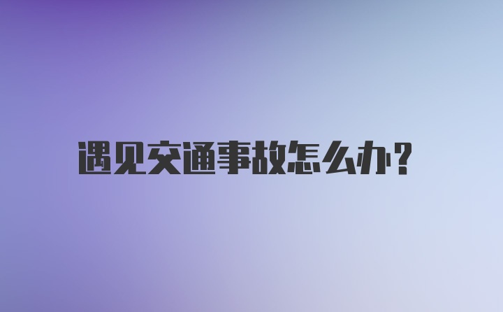 遇见交通事故怎么办？