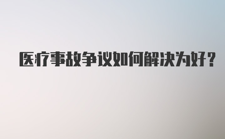 医疗事故争议如何解决为好？