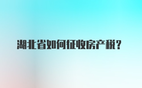 湖北省如何征收房产税？