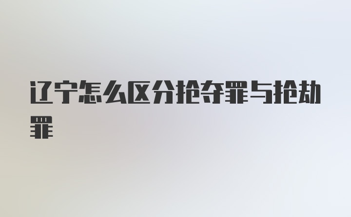 辽宁怎么区分抢夺罪与抢劫罪