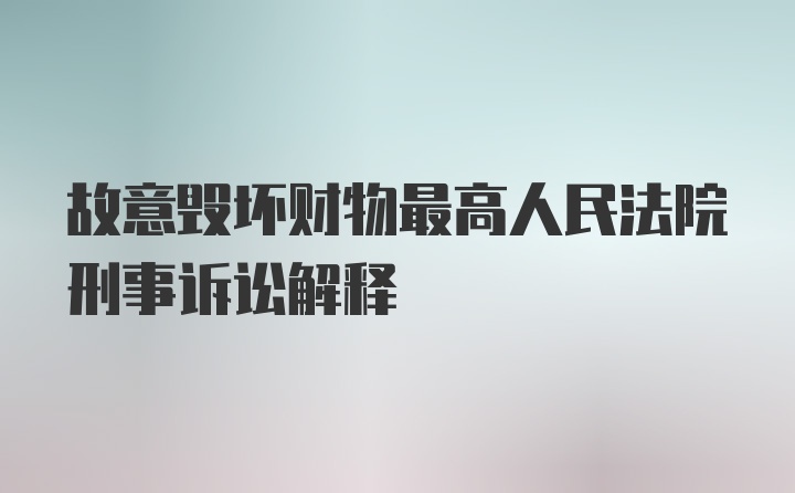 故意毁坏财物最高人民法院刑事诉讼解释