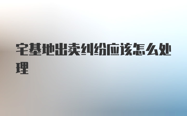 宅基地出卖纠纷应该怎么处理