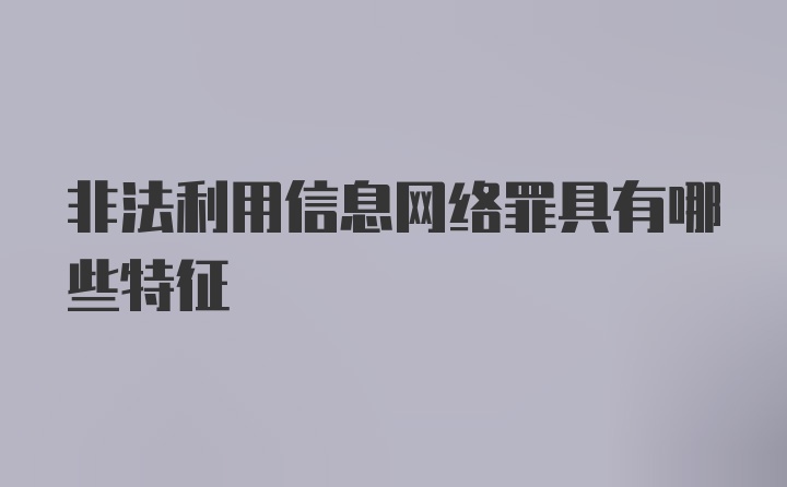 非法利用信息网络罪具有哪些特征