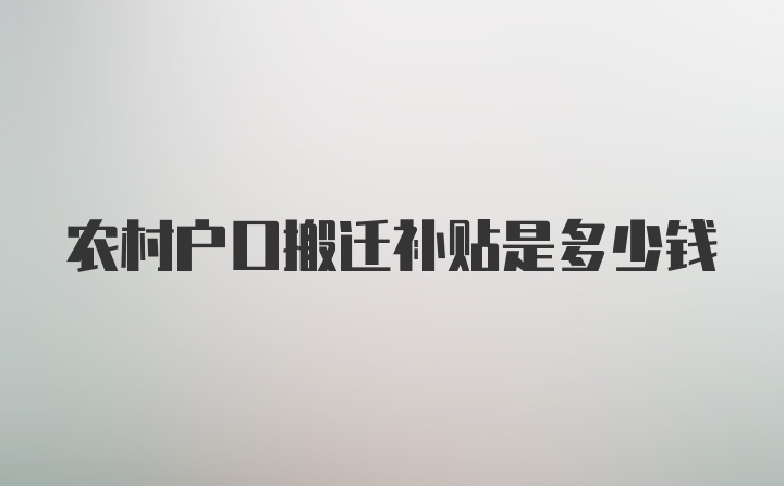 农村户口搬迁补贴是多少钱