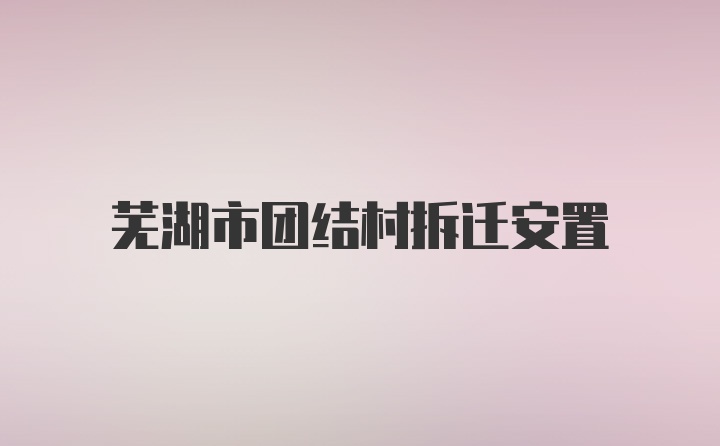 芜湖市团结村拆迁安置