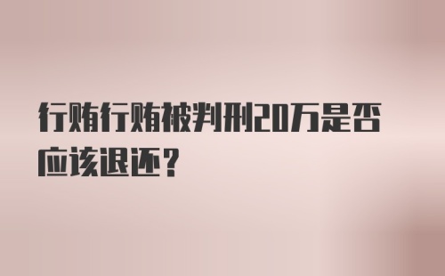 行贿行贿被判刑20万是否应该退还？