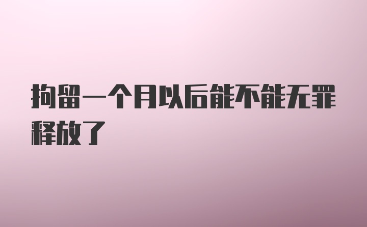 拘留一个月以后能不能无罪释放了