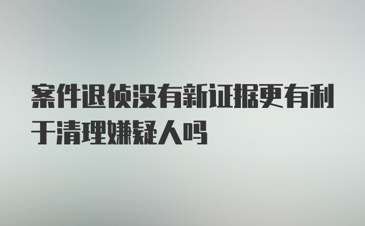 案件退侦没有新证据更有利于清理嫌疑人吗