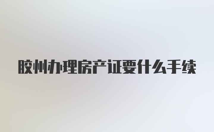 胶州办理房产证要什么手续