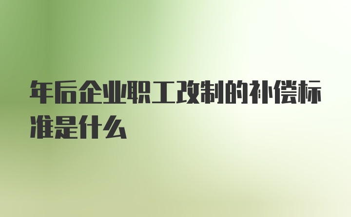 年后企业职工改制的补偿标准是什么