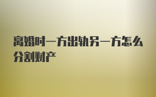 离婚时一方出轨另一方怎么分割财产