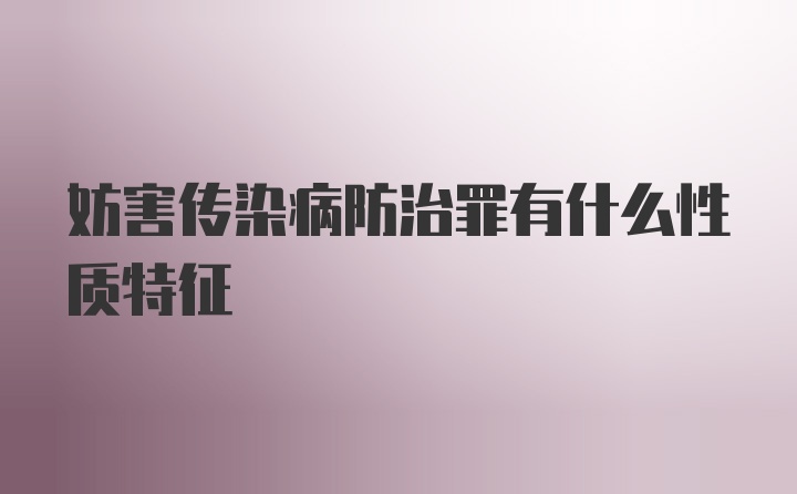 妨害传染病防治罪有什么性质特征