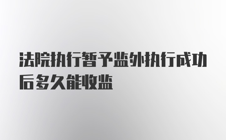 法院执行暂予监外执行成功后多久能收监